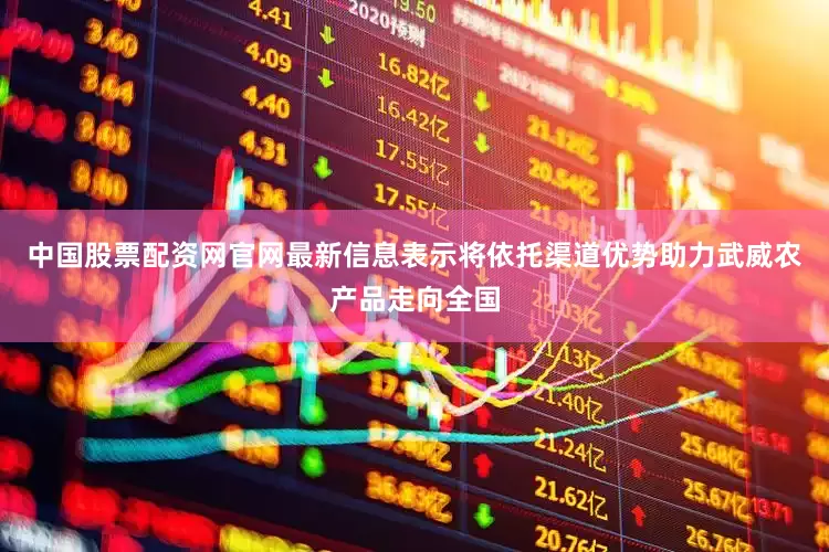 中国股票配资网官网最新信息表示将依托渠道优势助力武威农产品走向全国