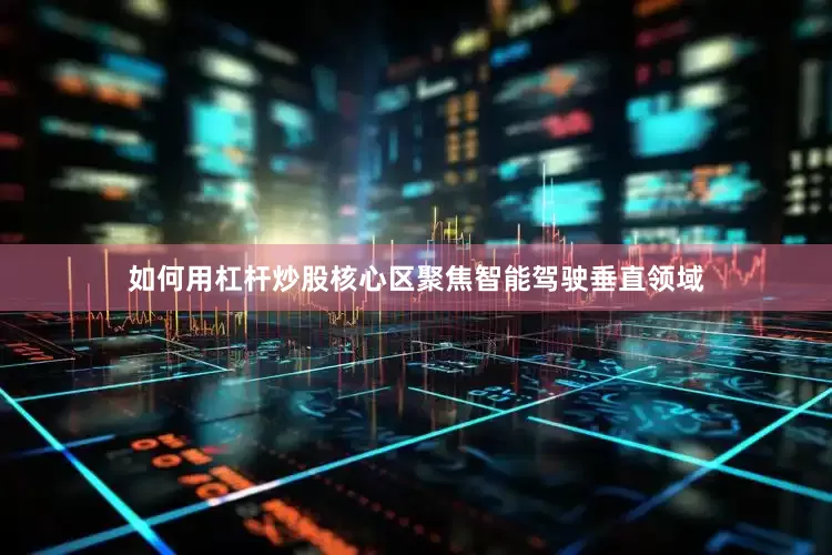 如何用杠杆炒股核心区聚焦智能驾驶垂直领域
