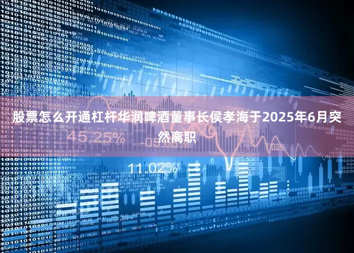 股票怎么开通杠杆华润啤酒董事长侯孝海于2025年6月突然离职