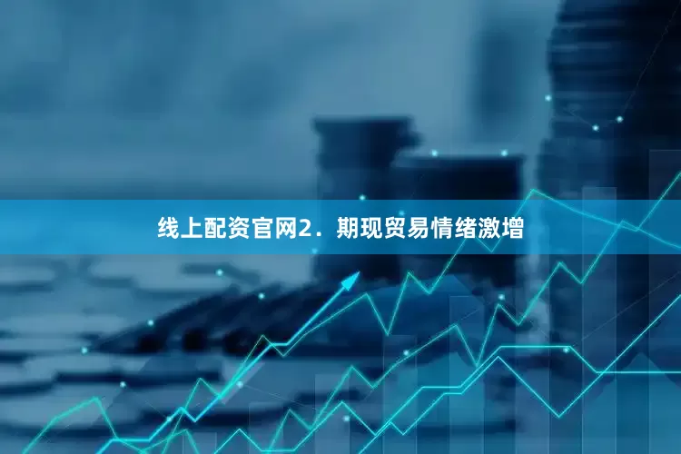线上配资官网　　2．期现贸易情绪激增