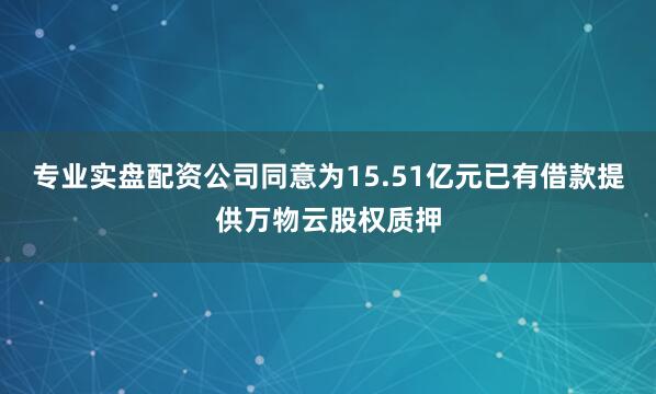 专业实盘配资公司同意为15.51亿元已有借款提供万物云股权质押