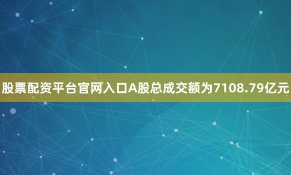 股票配资平台官网入口A股总成交额为7108.79亿元