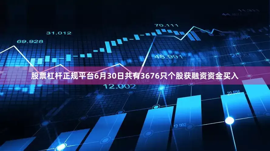 股票杠杆正规平台6月30日共有3676只个股获融资资金买入