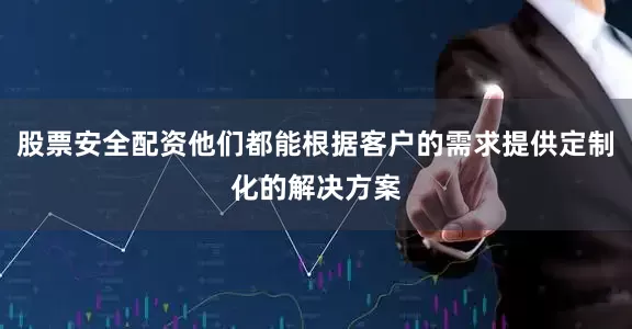 股票安全配资他们都能根据客户的需求提供定制化的解决方案