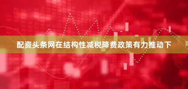 配资头条网在结构性减税降费政策有力推动下