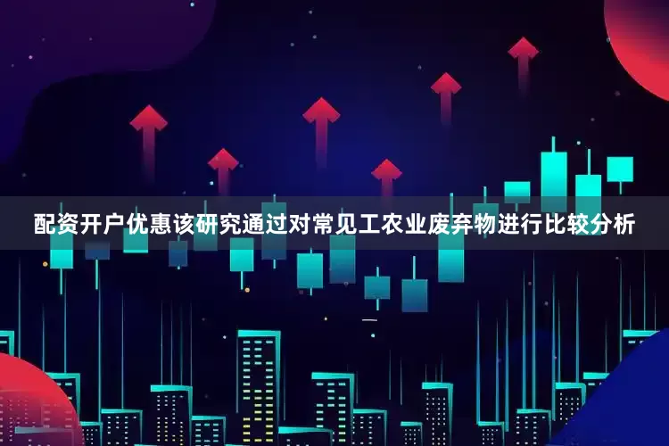 配资开户优惠该研究通过对常见工农业废弃物进行比较分析