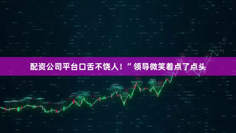 配资公司平台口舌不饶人！”领导微笑着点了点头