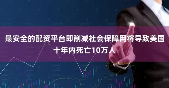 最安全的配资平台即削减社会保障网将导致美国十年内死亡10万人