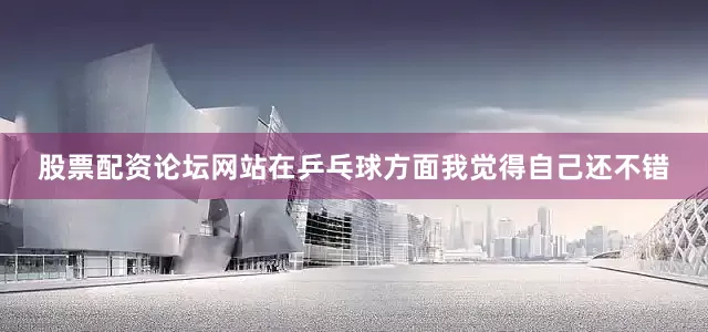股票配资论坛网站在乒乓球方面我觉得自己还不错