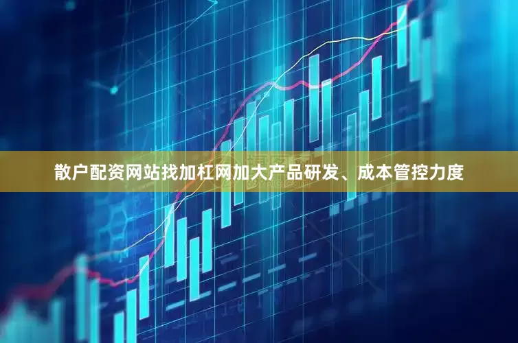 散户配资网站找加杠网加大产品研发、成本管控力度