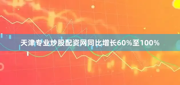 天津专业炒股配资网同比增长60%至100%