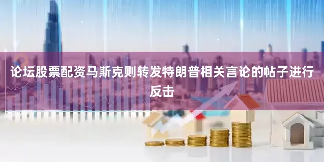 论坛股票配资马斯克则转发特朗普相关言论的帖子进行反击
