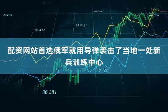 配资网站首选俄军就用导弹袭击了当地一处新兵训练中心