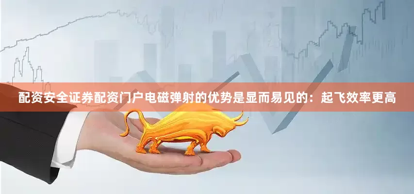 配资安全证券配资门户电磁弹射的优势是显而易见的：起飞效率更高