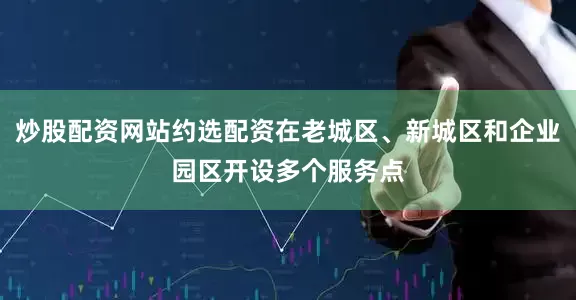 炒股配资网站约选配资在老城区、新城区和企业园区开设多个服务点
