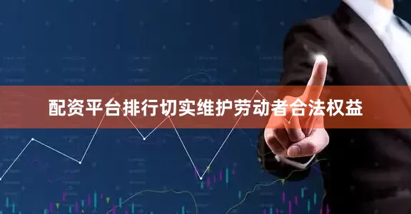 配资平台排行切实维护劳动者合法权益