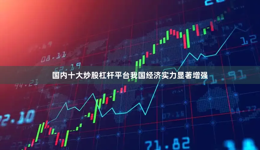 国内十大炒股杠杆平台我国经济实力显著增强