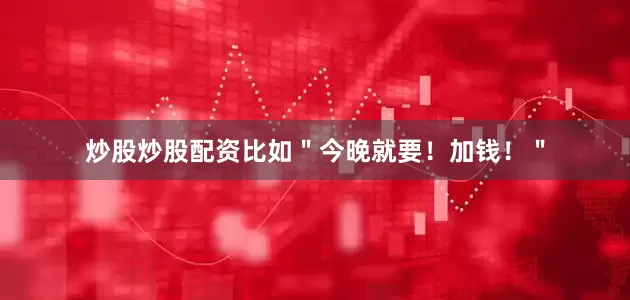 炒股炒股配资比如＂今晚就要！加钱！＂