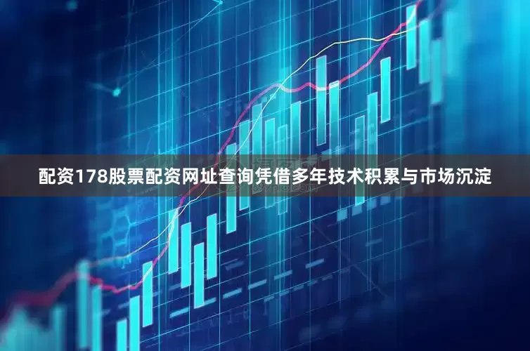 配资178股票配资网址查询　　凭借多年技术积累与市场沉淀