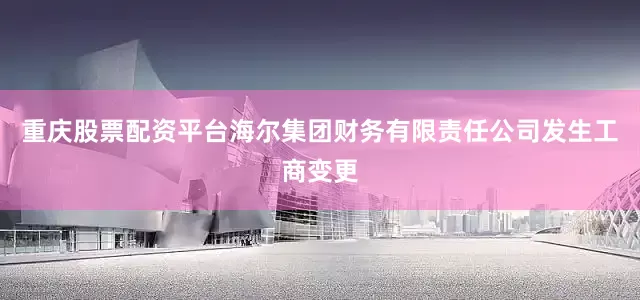 重庆股票配资平台海尔集团财务有限责任公司发生工商变更