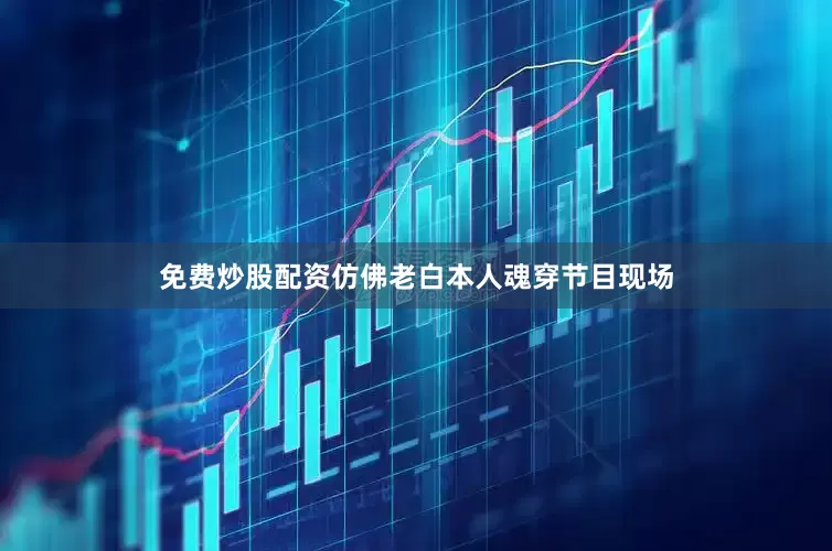 免费炒股配资仿佛老白本人魂穿节目现场