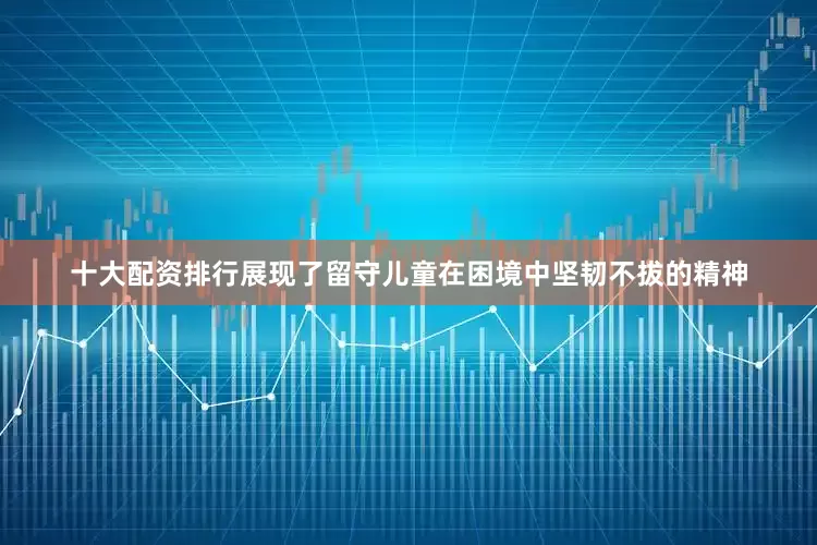 十大配资排行展现了留守儿童在困境中坚韧不拔的精神
