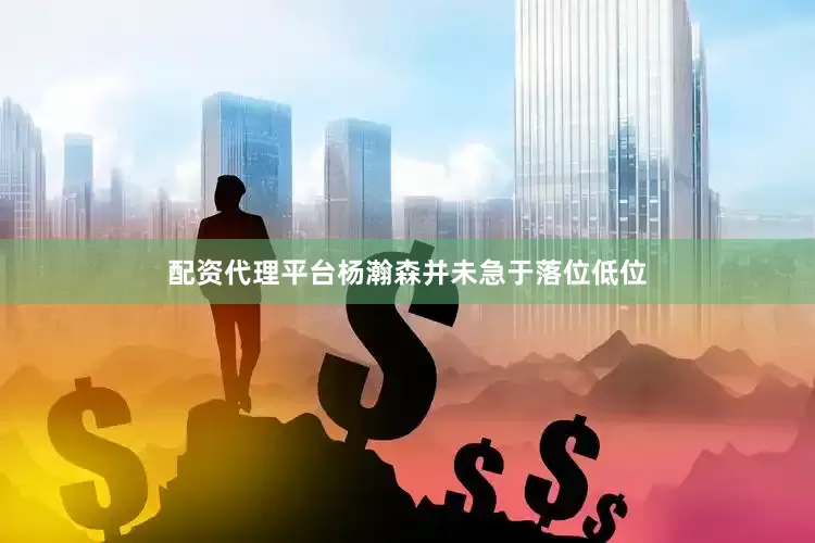 配资代理平台杨瀚森并未急于落位低位