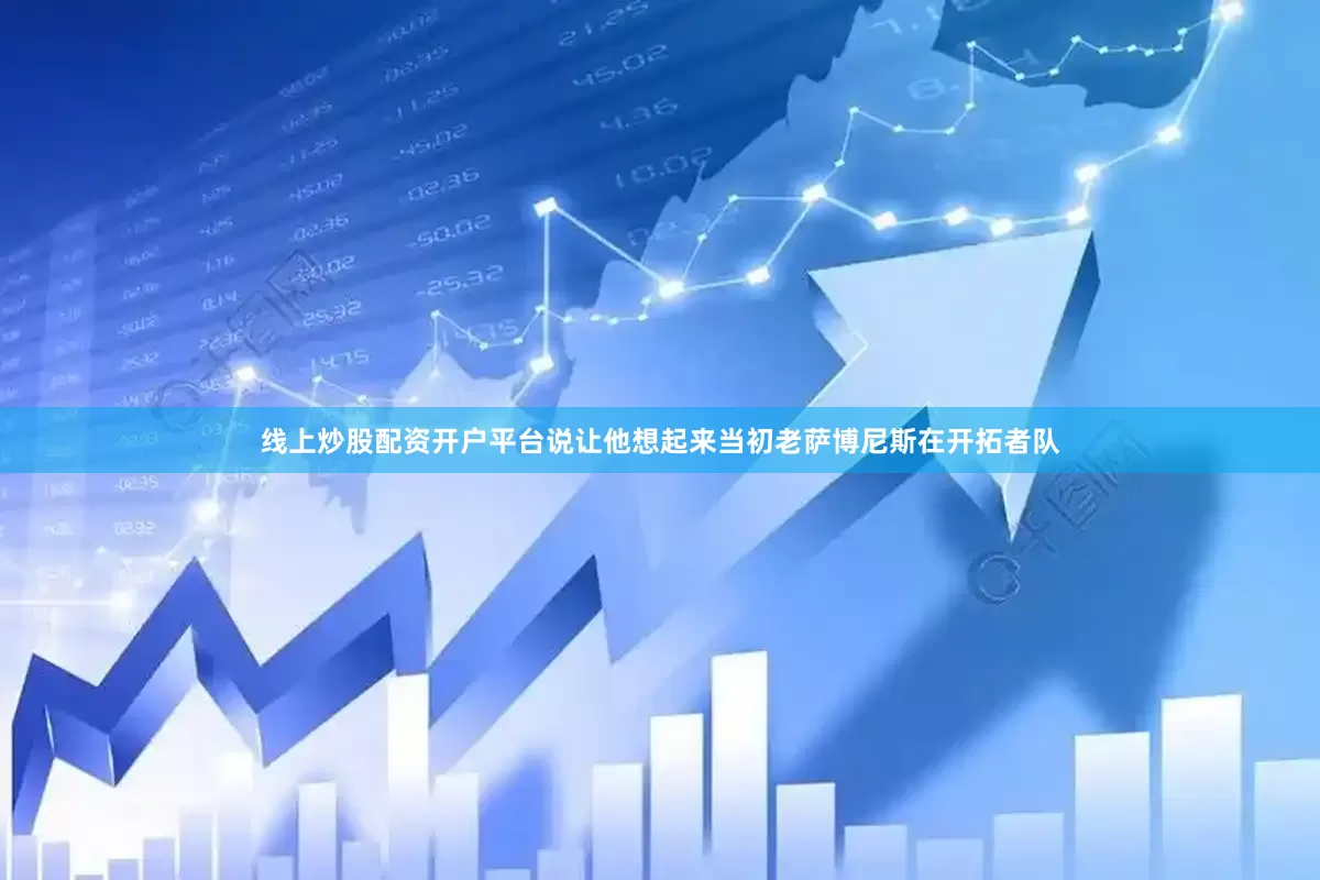 线上炒股配资开户平台说让他想起来当初老萨博尼斯在开拓者队