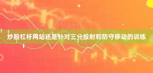 炒股杠杆网站还是针对三分投射和防守移动的训练