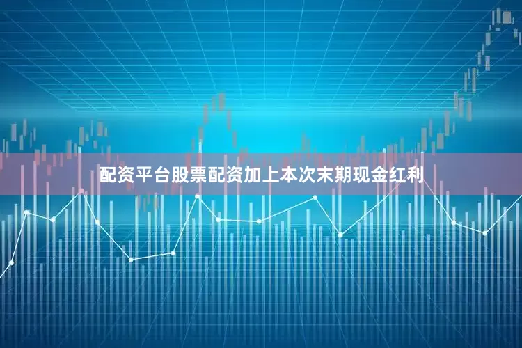 配资平台股票配资加上本次末期现金红利