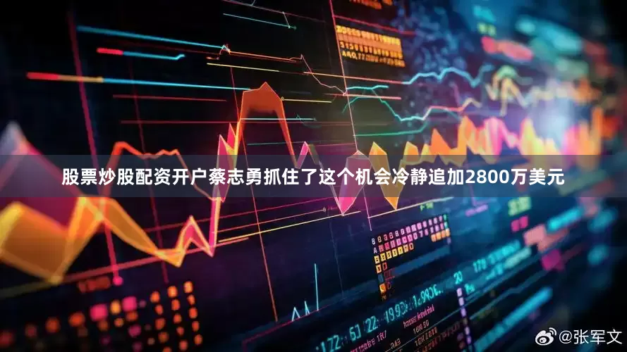 股票炒股配资开户蔡志勇抓住了这个机会冷静追加2800万美元