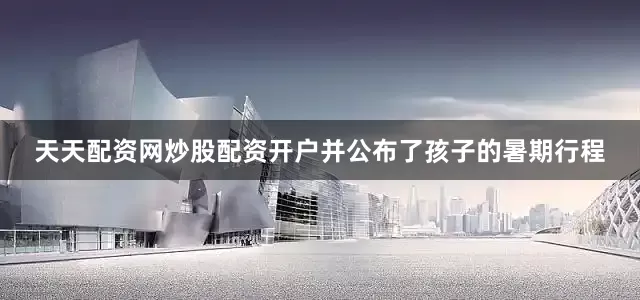 天天配资网炒股配资开户并公布了孩子的暑期行程