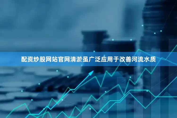 配资炒股网站官网清淤虽广泛应用于改善河流水质