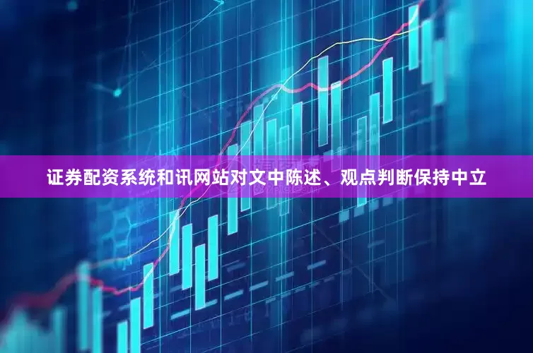 证券配资系统和讯网站对文中陈述、观点判断保持中立