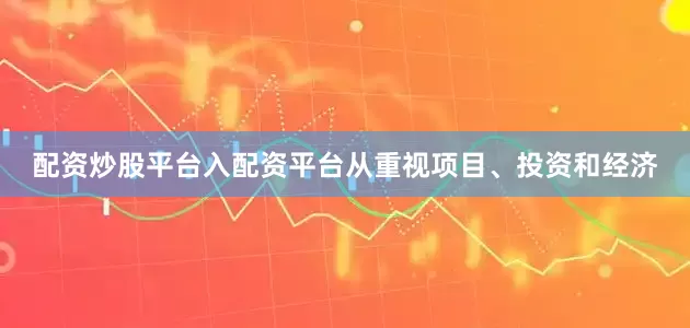 配资炒股平台入配资平台从重视项目、投资和经济
