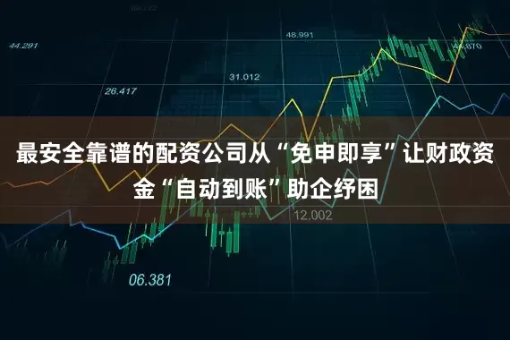 最安全靠谱的配资公司从“免申即享”让财政资金“自动到账”助企纾困