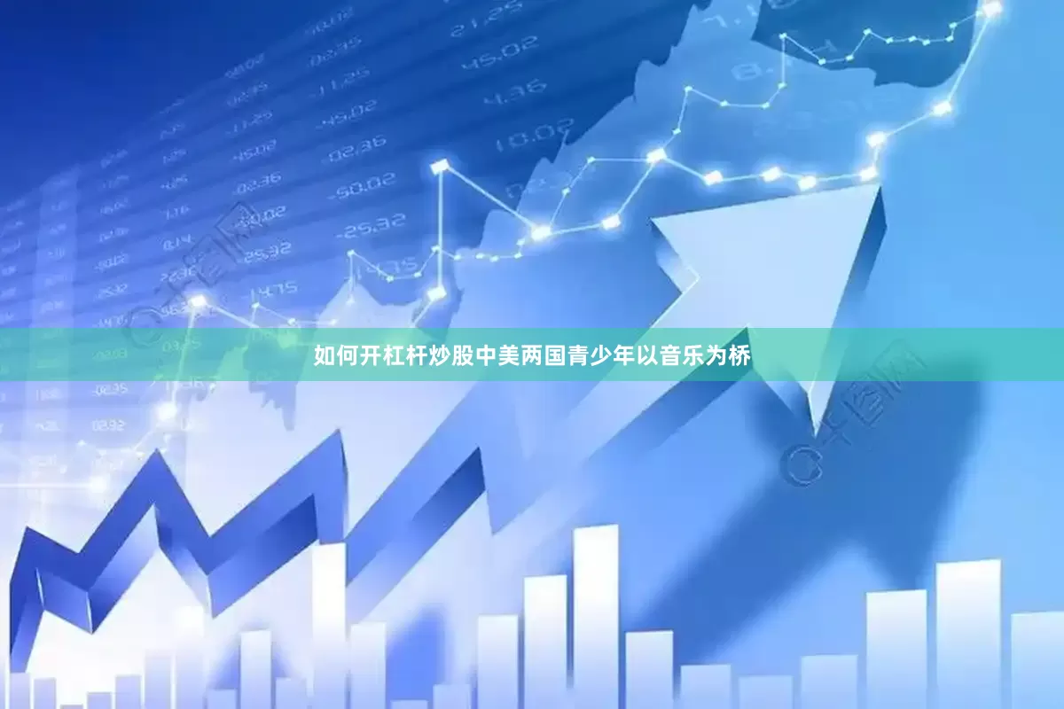 如何开杠杆炒股中美两国青少年以音乐为桥