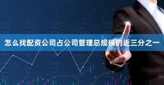 怎么找配资公司占公司管理总规模的近三分之一