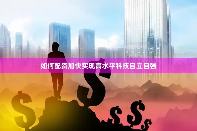 如何配资加快实现高水平科技自立自强