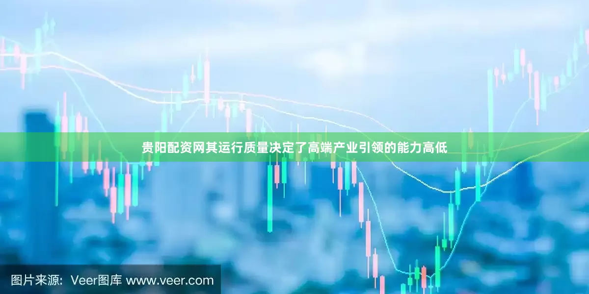 贵阳配资网其运行质量决定了高端产业引领的能力高低