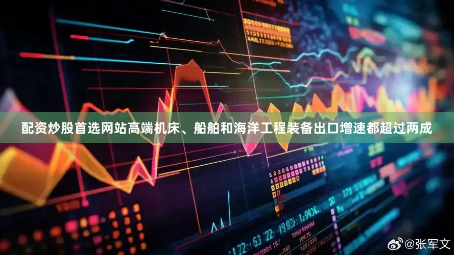 配资炒股首选网站高端机床、船舶和海洋工程装备出口增速都超过两成