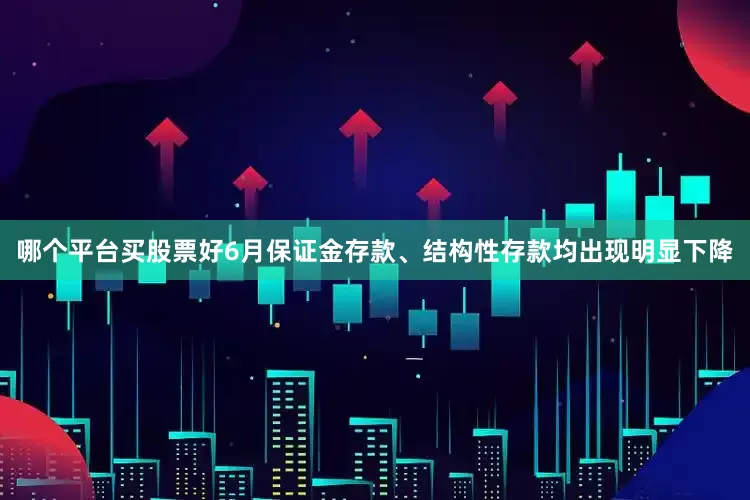 哪个平台买股票好6月保证金存款、结构性存款均出现明显下降
