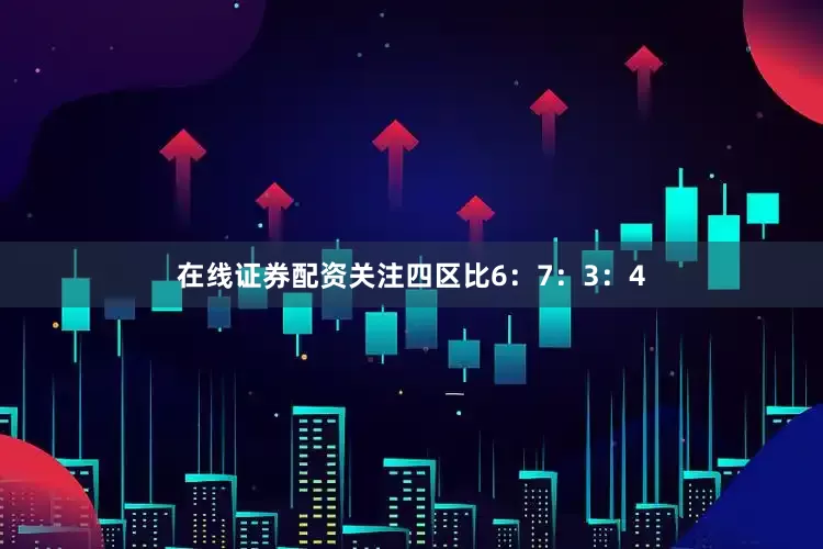 在线证券配资关注四区比6：7：3：4