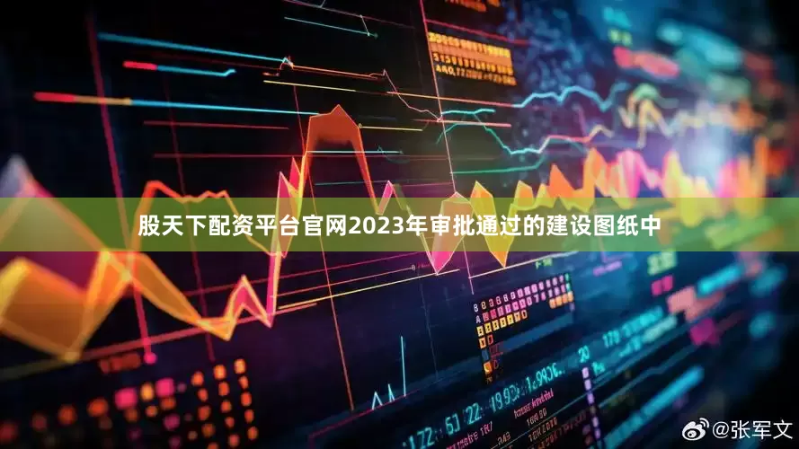 股天下配资平台官网2023年审批通过的建设图纸中