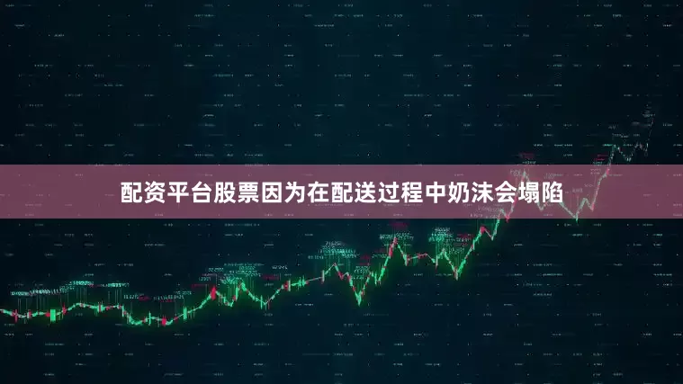 配资平台股票因为在配送过程中奶沫会塌陷