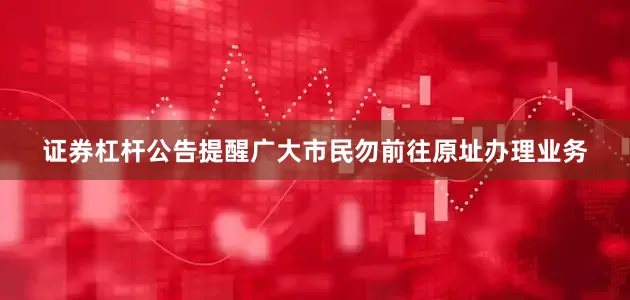 证券杠杆公告提醒广大市民勿前往原址办理业务
