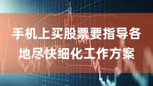 手机上买股票要指导各地尽快细化工作方案