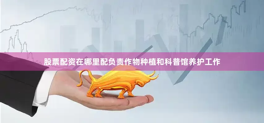 股票配资在哪里配负责作物种植和科普馆养护工作