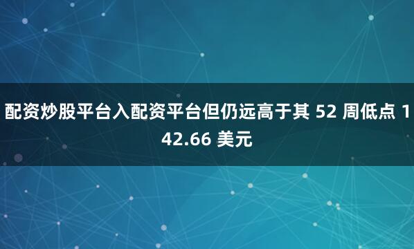 配资炒股平台入配资平台但仍远高于其 52 周低点 142.66 美元