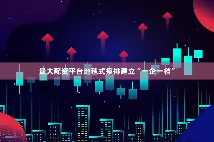 最大配资平台地毯式摸排建立“一企一档”